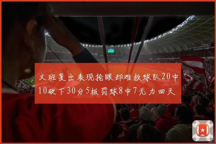 文班复出表现抢眼却难救球队20中10砍下30分5板罚球8中7无力回天