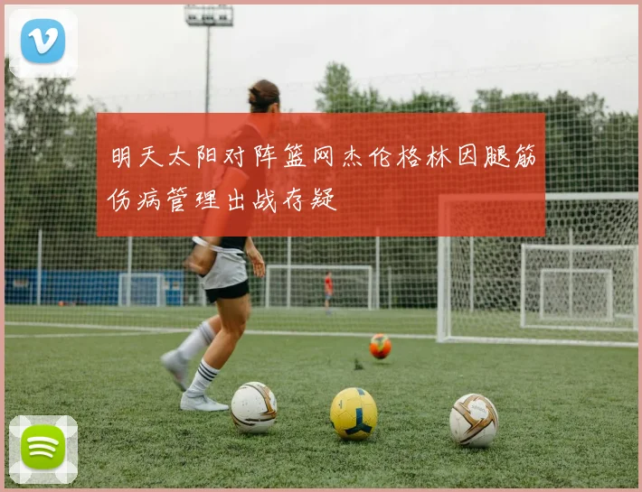 明天太阳对阵篮网杰伦格林因腿筋伤病管理出战存疑