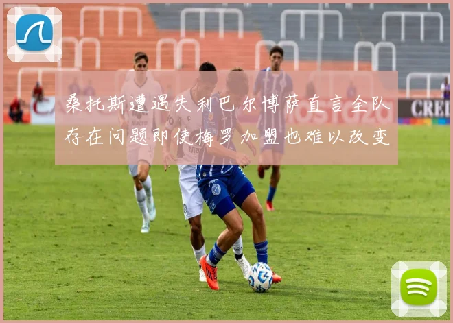 桑托斯遭遇失利巴尔博萨直言全队存在问题即使梅罗加盟也难以改变