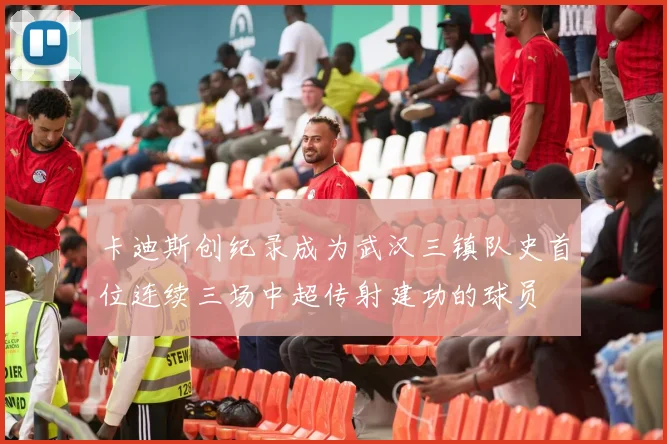卡迪斯创纪录成为武汉三镇队史首位连续三场中超传射建功的球员