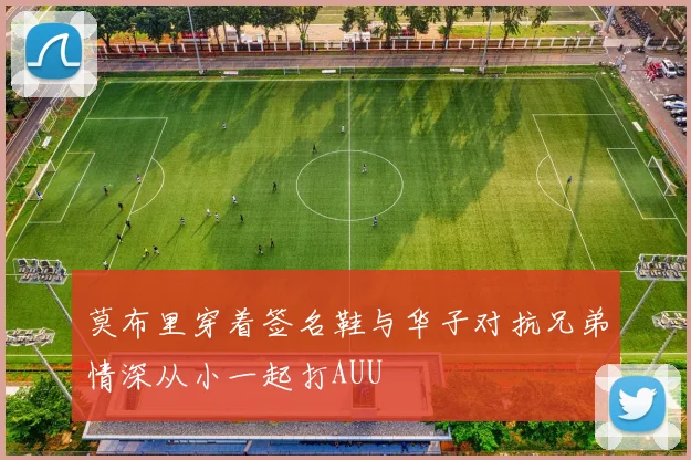 莫布里穿着签名鞋与华子对抗兄弟情深从小一起打AUU