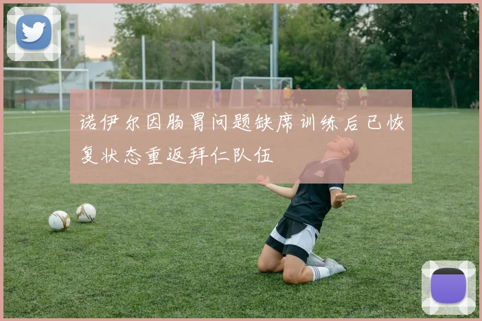 诺伊尔因肠胃问题缺席训练后已恢复状态重返拜仁队伍