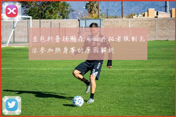 豆包科普杨瀚森或因开拓者限制无法参加热身赛的原因解析