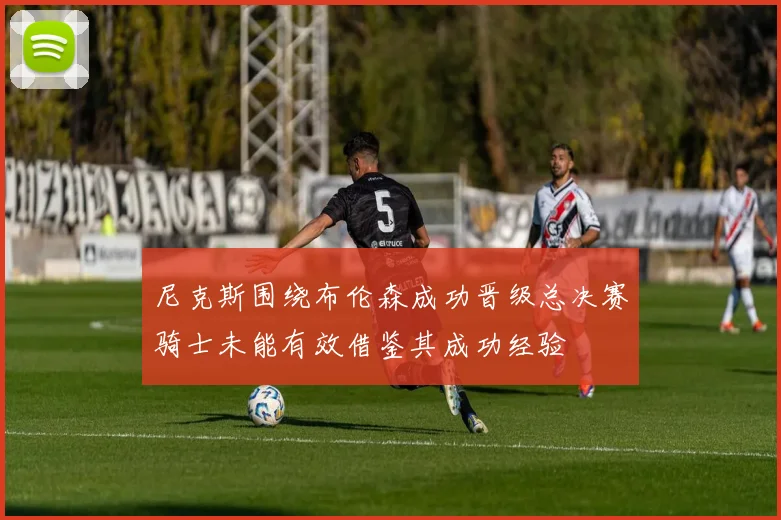 尼克斯围绕布伦森成功晋级总决赛骑士未能有效借鉴其成功经验