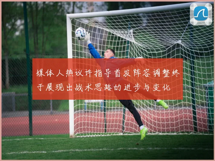 媒体人热议许指导首发阵容调整终于展现出战术思路的进步与变化