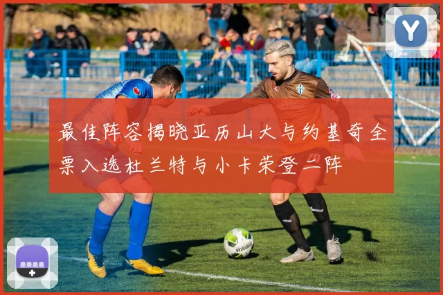 最佳阵容揭晓亚历山大与约基奇全票入选杜兰特与小卡荣登二阵