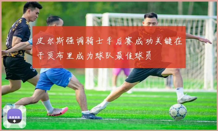 皮尔斯强调骑士季后赛成功关键在于莫布里成为球队最佳球员