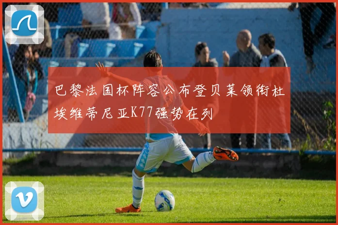 巴黎法国杯阵容公布登贝莱领衔杜埃维蒂尼亚K77强势在列