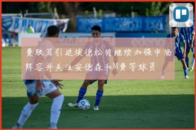 曼联若引进埃德松将继续加强中场阵容并关注安德森和M费等球员