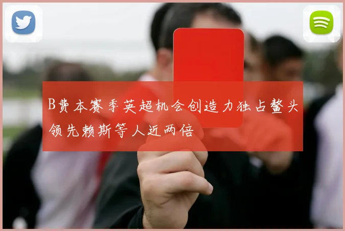 B费本赛季英超机会创造力独占鳌头领先赖斯等人近两倍