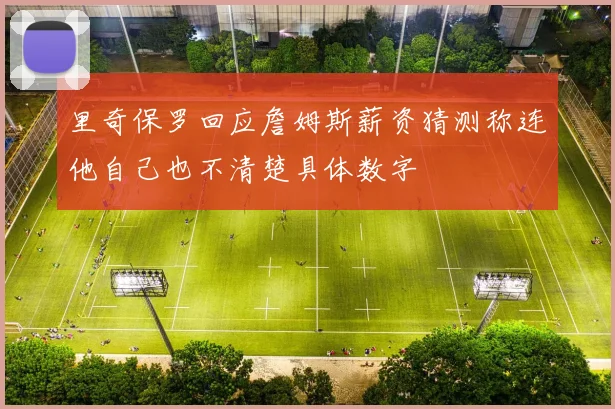 里奇保罗回应詹姆斯薪资猜测称连他自己也不清楚具体数字