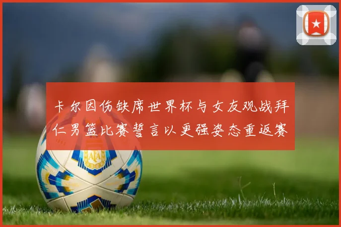 卡尔因伤缺席世界杯与女友观战拜仁男篮比赛誓言以更强姿态重返赛场