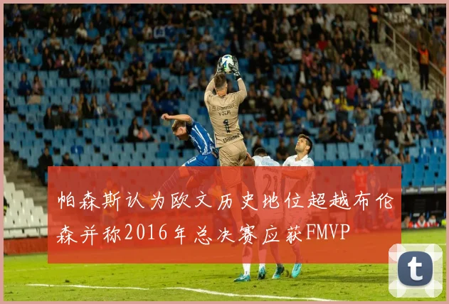 帕森斯认为欧文历史地位超越布伦森并称2016年总决赛应获FMVP