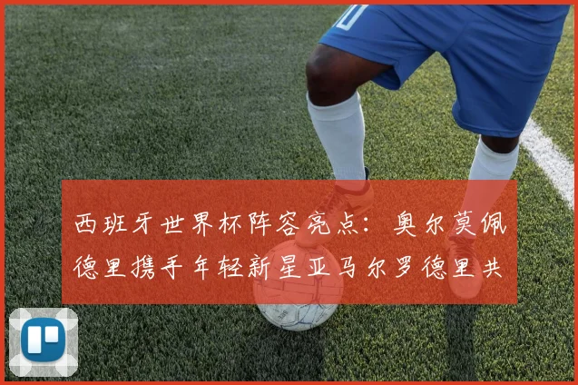 西班牙世界杯阵容亮点：奥尔莫佩德里携手年轻新星亚马尔罗德里共赴荣耀之战