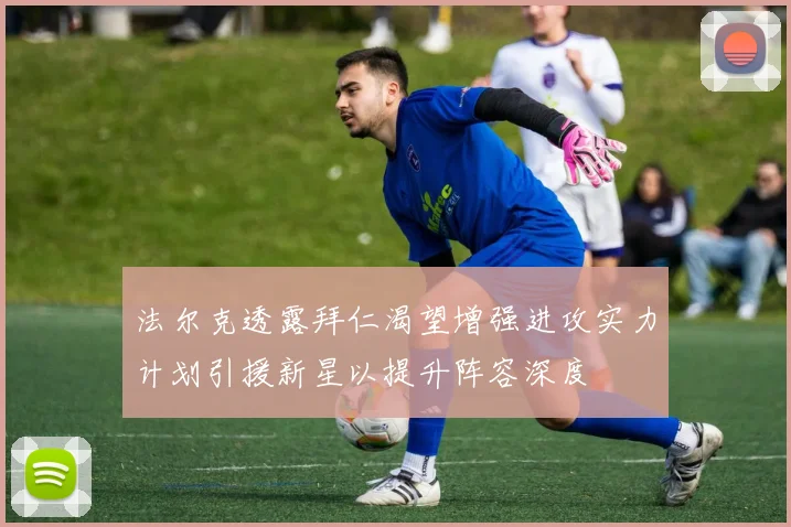 法尔克透露拜仁渴望增强进攻实力计划引援新星以提升阵容深度