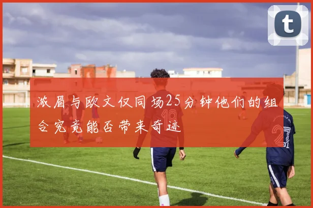 浓眉与欧文仅同场25分钟他们的组合究竟能否带来奇迹