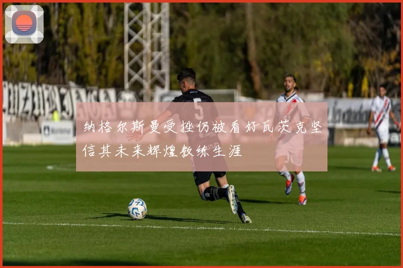 纳格尔斯曼受挫仍被看好瓦茨克坚信其未来辉煌教练生涯