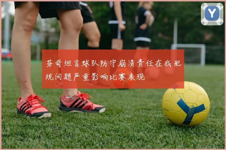 芬奇坦言球队防守崩溃责任在我犯规问题严重影响比赛表现